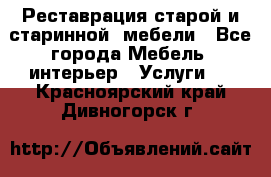 Реставрация старой и старинной  мебели - Все города Мебель, интерьер » Услуги   . Красноярский край,Дивногорск г.